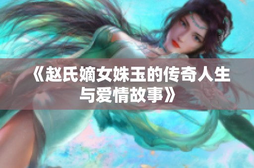 《赵氏嫡女姝玉的传奇人生与爱情故事》