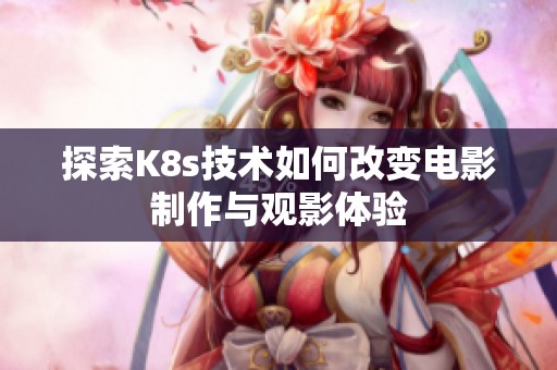探索K8s技术如何改变电影制作与观影体验