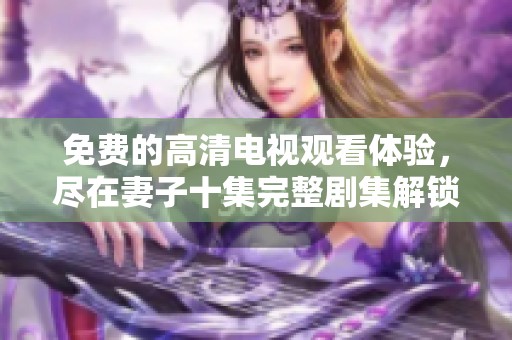 免费的高清电视观看体验，尽在妻子十集完整剧集解锁中