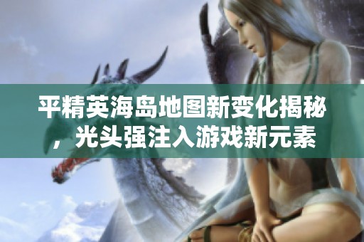 平精英海岛地图新变化揭秘，光头强注入游戏新元素
