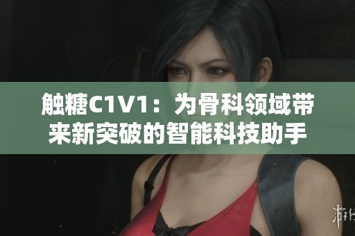 触糖C1V1：为骨科领域带来新突破的智能科技助手