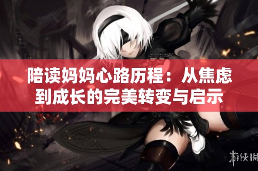 陪读妈妈心路历程：从焦虑到成长的完美转变与启示