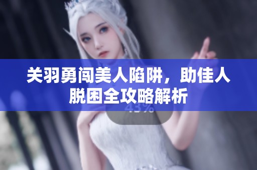 关羽勇闯美人陷阱，助佳人脱困全攻略解析