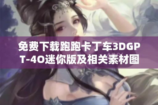 免费下载跑跑卡丁车3DGPT-4O迷你版及相关素材图片