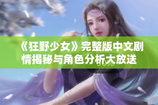 《狂野少女》完整版中文剧情揭秘与角色分析大放送