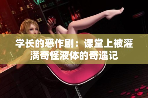 学长的恶作剧：课堂上被灌满奇怪液体的奇遇记