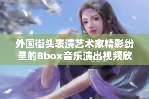 外国街头表演艺术家精彩纷呈的Bbox音乐演出视频欣赏