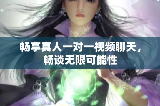 畅享真人一对一视频聊天，畅谈无限可能性