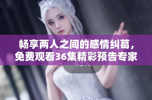 畅享两人之间的感情纠葛，免费观看36集精彩预告专家分析