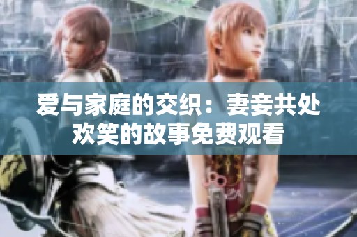 爱与家庭的交织：妻妾共处欢笑的故事免费观看