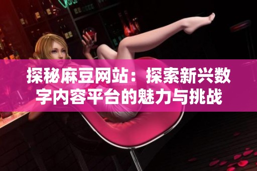 探秘麻豆网站：探索新兴数字内容平台的魅力与挑战