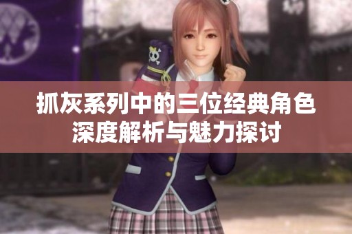 抓灰系列中的三位经典角色深度解析与魅力探讨
