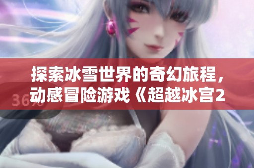探索冰雪世界的奇幻旅程，动感冒险游戏《超越冰宫2》解析