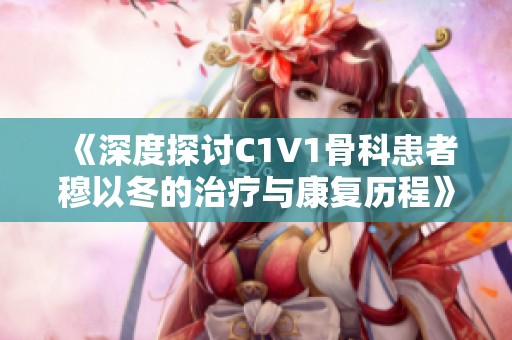 《深度探讨C1V1骨科患者穆以冬的治疗与康复历程》