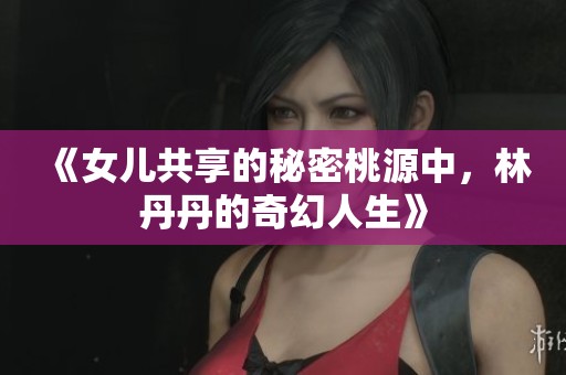 《女儿共享的秘密桃源中，林丹丹的奇幻人生》