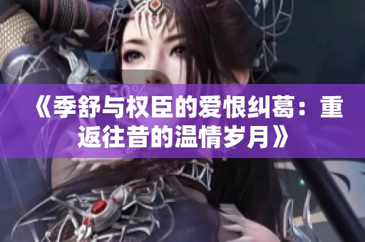 《季舒与权臣的爱恨纠葛：重返往昔的温情岁月》