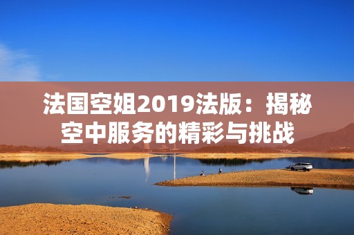 法国空姐2019法版：揭秘空中服务的精彩与挑战