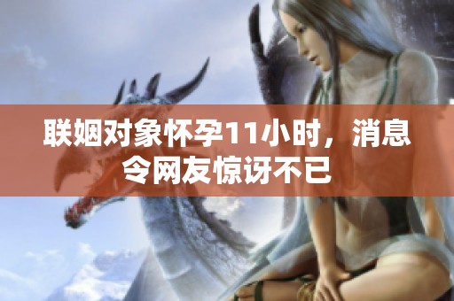 联姻对象怀孕11小时，消息令网友惊讶不已
