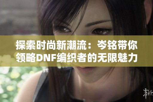 探索时尚新潮流：岑铭带你领略DNF编织者的无限魅力