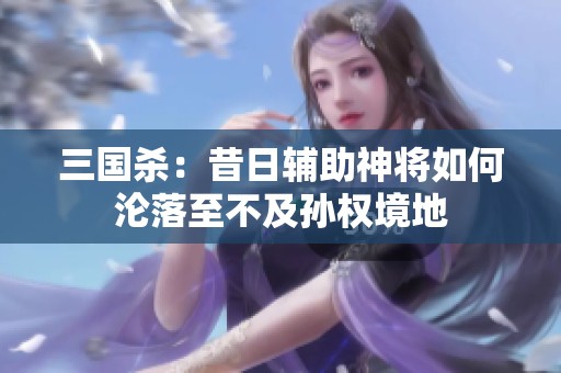三国杀：昔日辅助神将如何沦落至不及孙权境地