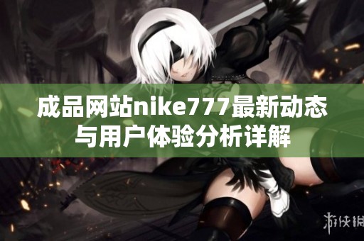 成品网站nike777最新动态与用户体验分析详解