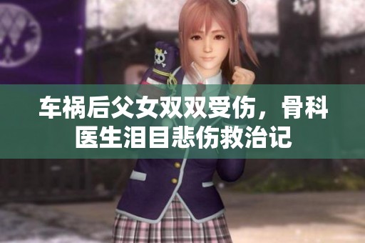 车祸后父女双双受伤，骨科医生泪目悲伤救治记