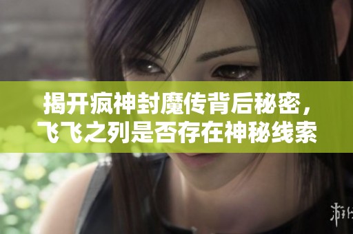 揭开疯神封魔传背后秘密，飞飞之列是否存在神秘线索