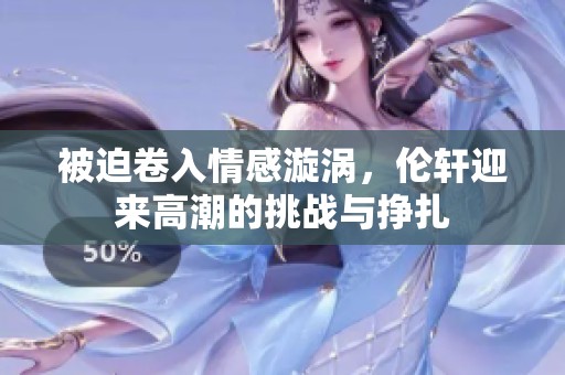 被迫卷入情感漩涡，伦轩迎来高潮的挑战与挣扎