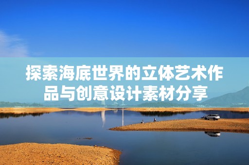 探索海底世界的立体艺术作品与创意设计素材分享