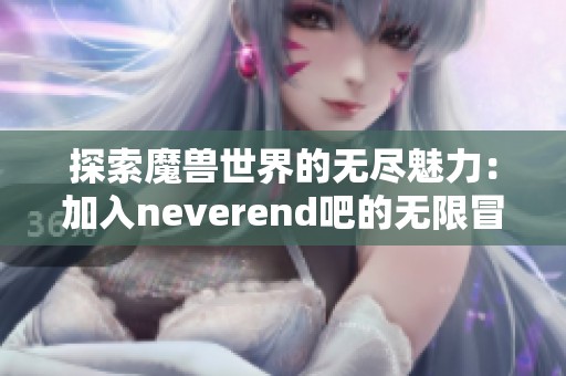 探索魔兽世界的无尽魅力：加入neverend吧的无限冒险之旅