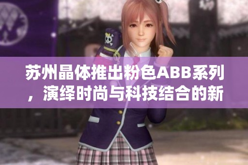 苏州晶体推出粉色ABB系列，演绎时尚与科技结合的新风潮