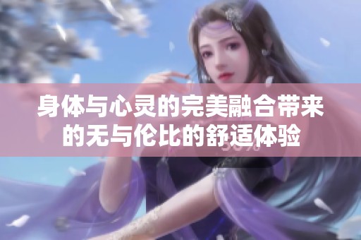 身体与心灵的完美融合带来的无与伦比的舒适体验