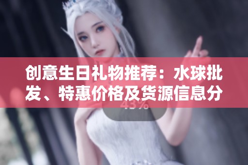 创意生日礼物推荐：水球批发、特惠价格及货源信息分析