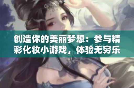 创造你的美丽梦想：参与精彩化妆小游戏，体验无穷乐趣！