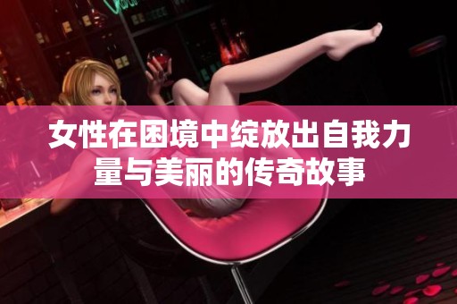 女性在困境中绽放出自我力量与美丽的传奇故事