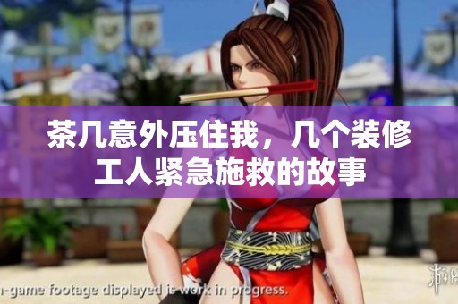 茶几意外压住我，几个装修工人紧急施救的故事