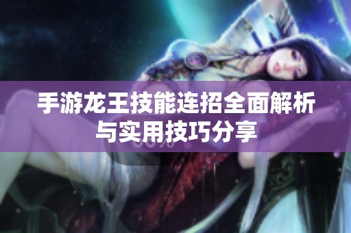 手游龙王技能连招全面解析与实用技巧分享