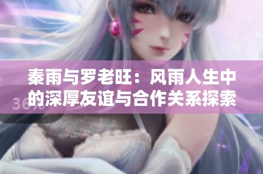 秦雨与罗老旺：风雨人生中的深厚友谊与合作关系探索