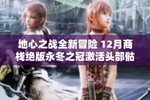 地心之战全新冒险 12月商栈绝版永冬之冠激活头部骷髅秘技
