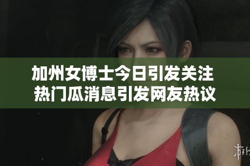 加州女博士今日引发关注 热门瓜消息引发网友热议