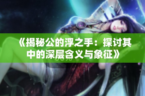 《揭秘公的浮之手：探讨其中的深层含义与象征》