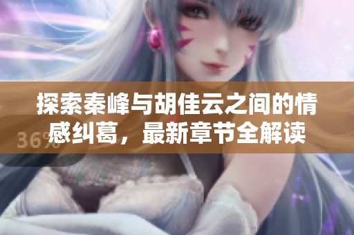 探索秦峰与胡佳云之间的情感纠葛，最新章节全解读