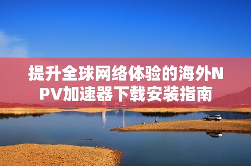 提升全球网络体验的海外NPV加速器下载安装指南