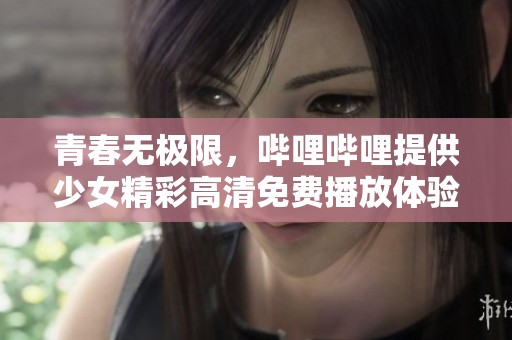 青春无极限，哔哩哔哩提供少女精彩高清免费播放体验