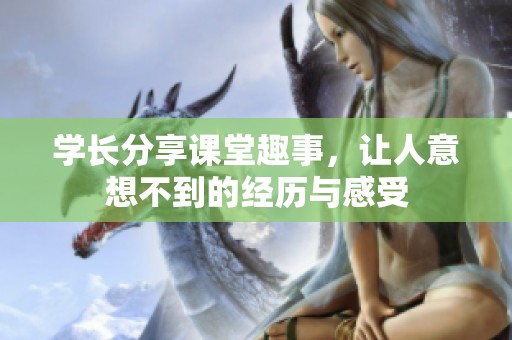 学长分享课堂趣事，让人意想不到的经历与感受