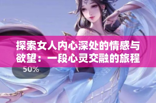 探索女人内心深处的情感与欲望：一段心灵交融的旅程