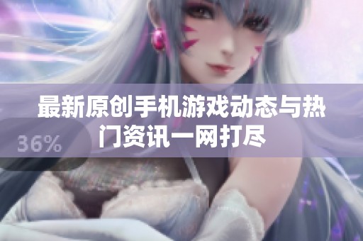 最新原创手机游戏动态与热门资讯一网打尽