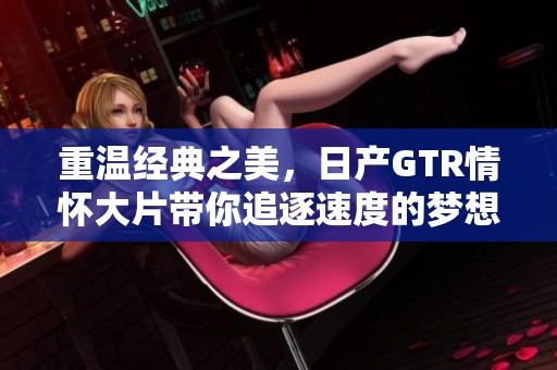 重温经典之美，日产GTR情怀大片带你追逐速度的梦想