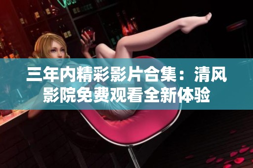三年内精彩影片合集：清风影院免费观看全新体验