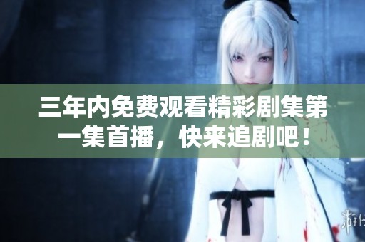 三年内免费观看精彩剧集第一集首播，快来追剧吧！